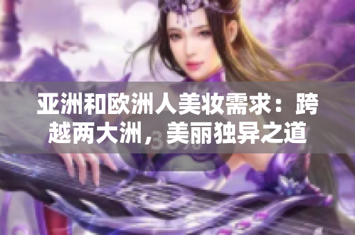 亚洲和欧洲人美妆需求：跨越两大洲，美丽独异之道