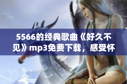 5566的经典歌曲《好久不见》mp3免费下载，感受怀旧情怀