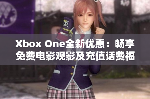 Xbox One全新优惠：畅享免费电影观影及充值话费福利