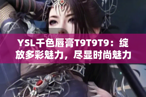 YSL千色唇膏T9T9T9：绽放多彩魅力，尽显时尚魅力