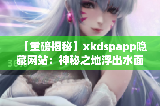 【重磅揭秘】xkdspapp隐藏网站：神秘之地浮出水面