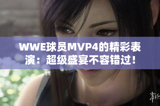 WWE球员MVP4的精彩表演：超级盛宴不容错过！