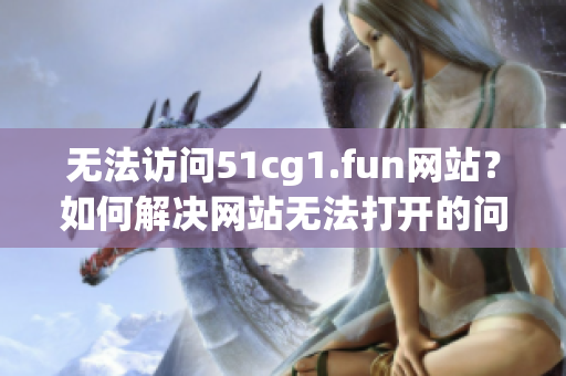 无法访问51cg1.fun网站？如何解决网站无法打开的问题(1)