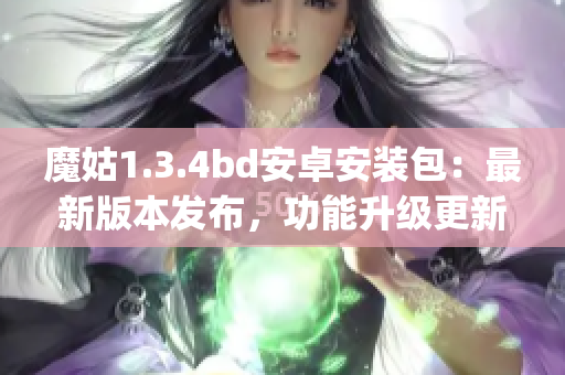 魔姑1.3.4bd安卓安装包：最新版本发布，功能升级更新(1)