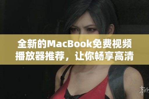 全新的MacBook免费视频播放器推荐，让你畅享高清影音！