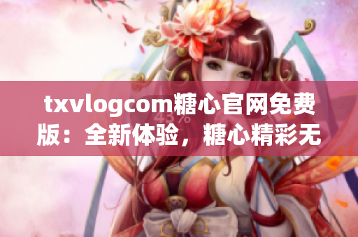 txvlogcom糖心官网免费版：全新体验，糖心精彩无限