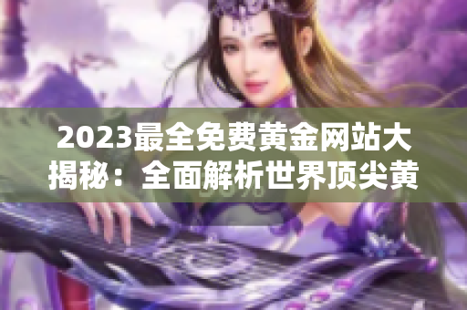 2023最全免费黄金网站大揭秘：全面解析世界顶尖黄金网站大全