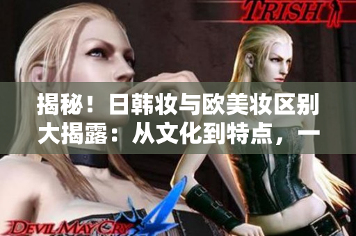 揭秘！日韩妆与欧美妆区别大揭露：从文化到特点，一次搞定