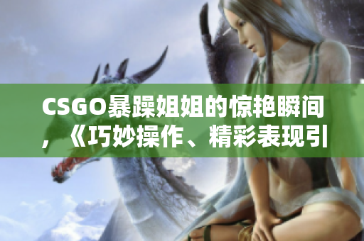 CSGO暴躁姐姐的惊艳瞬间，《巧妙操作、精彩表现引爆全场》