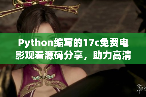 Python编写的17c免费电影观看源码分享，助力高清影视观影愉悦体验(1)