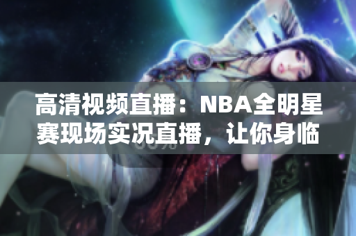 高清视频直播：NBA全明星赛现场实况直播，让你身临其境！