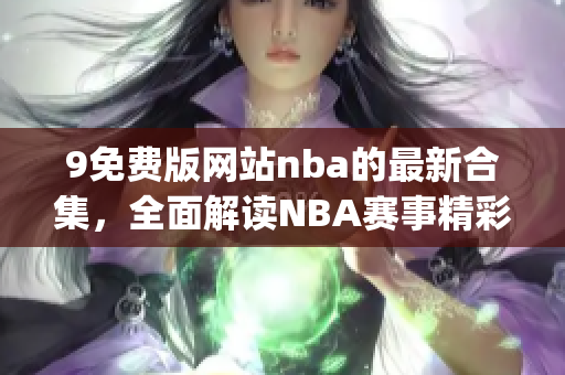 9免费版网站nba的最新合集，全面解读NBA赛事精彩瞬间(1)