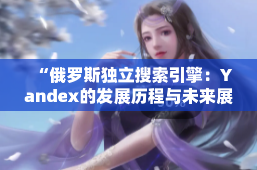 “俄罗斯独立搜索引擎：Yandex的发展历程与未来展望”