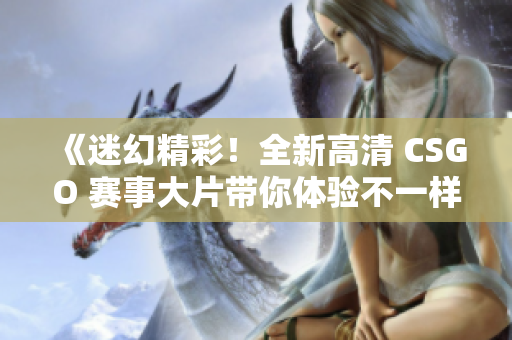 《迷幻精彩！全新高清 CSGO 赛事大片带你体验不一样的竞技乐趣》