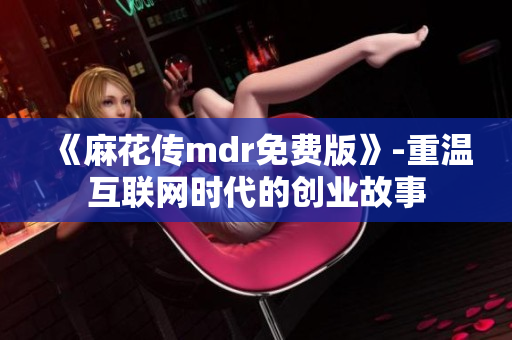 《麻花传mdr免费版》-重温互联网时代的创业故事