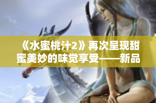 《水蜜桃汁2》再次呈现甜蜜美妙的味觉享受——新品推荐