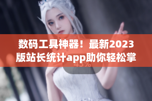 数码工具神器！最新2023版站长统计app助你轻松掌握网站数据(1)