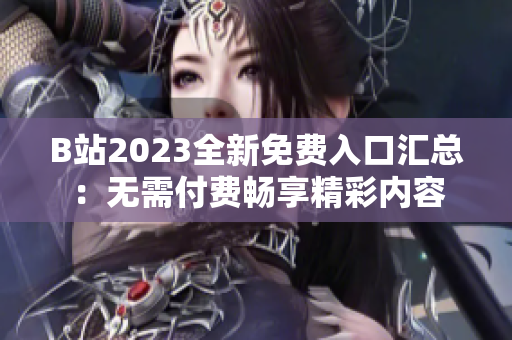 B站2023全新免费入口汇总：无需付费畅享精彩内容