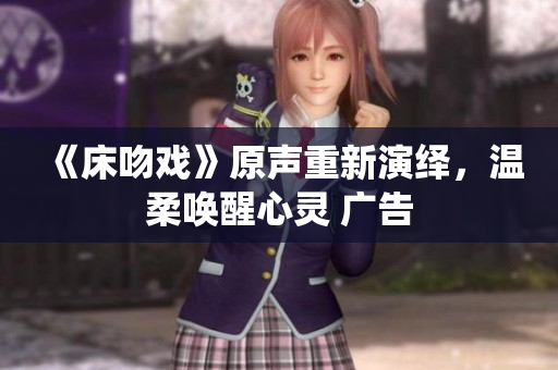 《床吻戏》原声重新演绎，温柔唤醒心灵 广告