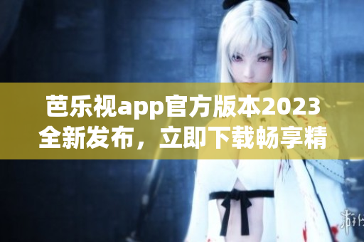 芭乐视app官方版本2023全新发布，立即下载畅享精彩内容(1)