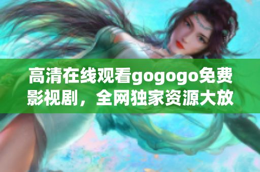 高清在线观看gogogo免费影视剧，全网独家资源大放送