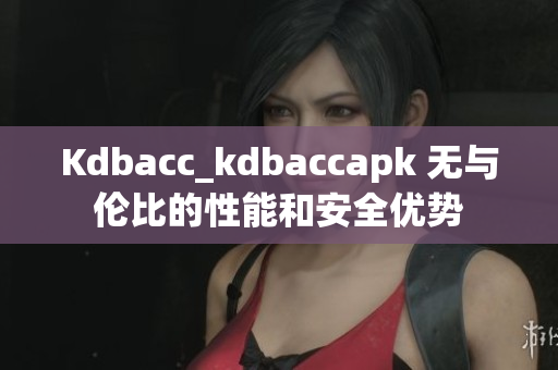 Kdbacc_kdbaccapk 无与伦比的性能和安全优势