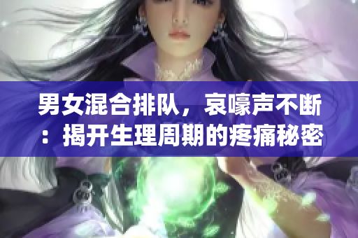 男女混合排队，哀嚎声不断：揭开生理周期的疼痛秘密(1)