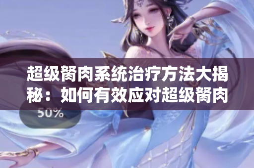 超级胬肉系统治疗方法大揭秘：如何有效应对超级胬肉困扰