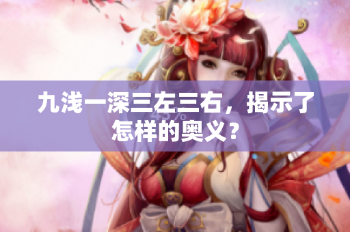 九浅一深三左三右，揭示了怎样的奥义？