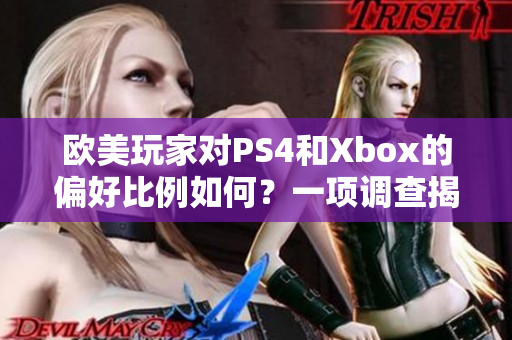 欧美玩家对PS4和Xbox的偏好比例如何？一项调查揭秘