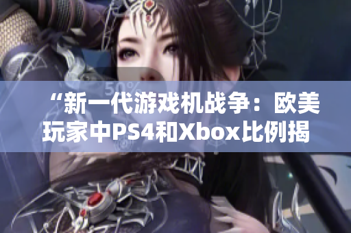 “新一代游戏机战争：欧美玩家中PS4和Xbox比例揭晓！”