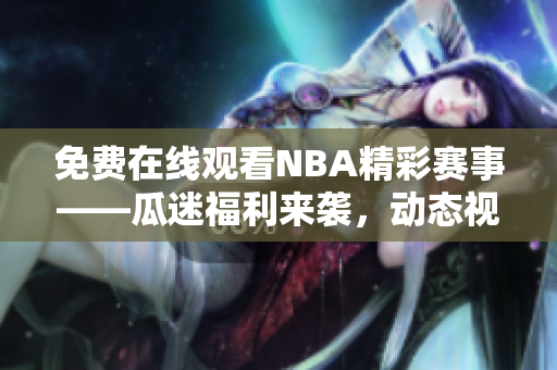 免费在线观看NBA精彩赛事——瓜迷福利来袭，动态视频吸睛必备！