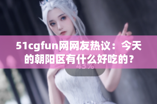 51cgfun网网友热议：今天的朝阳区有什么好吃的？