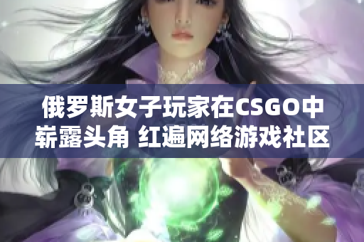 俄罗斯女子玩家在CSGO中崭露头角 红遍网络游戏社区