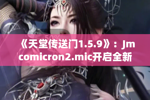 《天堂传送门1.5.9》：Jmcomicron2.mic开启全新篇章