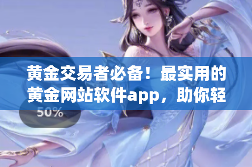 黄金交易者必备！最实用的黄金网站软件app，助你轻松交易赚取利润