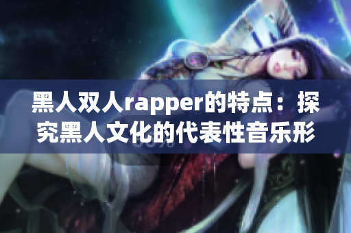 黑人双人rapper的特点：探究黑人文化的代表性音乐形式。