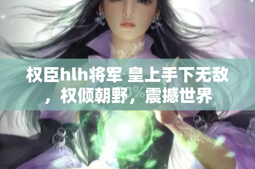权臣hlh将军 皇上手下无敌，权倾朝野，震撼世界
