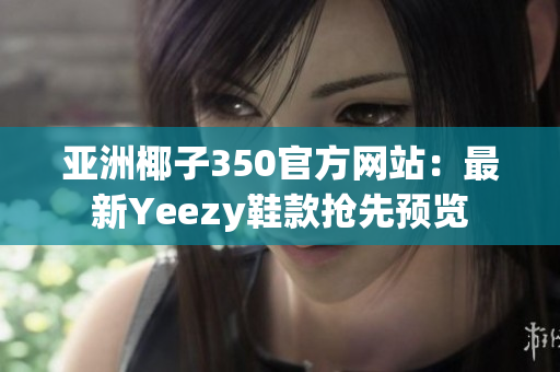 亚洲椰子350官方网站：最新Yeezy鞋款抢先预览