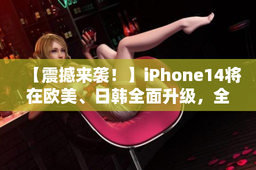 【震撼来袭！】iPhone14将在欧美、日韩全面升级，全球首发！