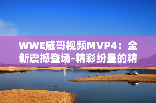 WWE威哥视频MVP4：全新震撼登场-精彩纷呈的精彩瞬间体验