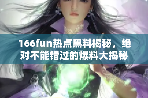 166fun热点黑料揭秘，绝对不能错过的爆料大揭秘