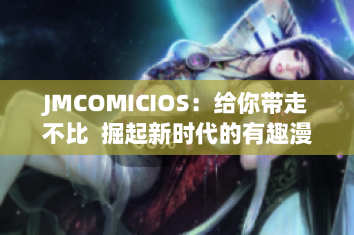 JMCOMICIOS：给你带走不比  掘起新时代的有趣漫画社区