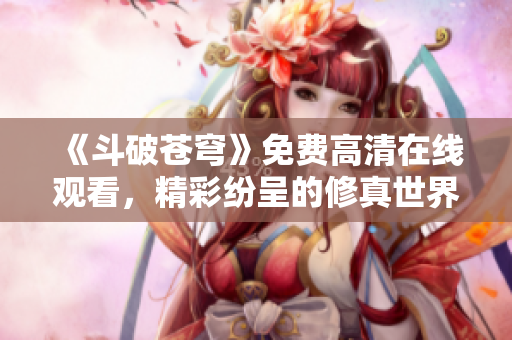 《斗破苍穹》免费高清在线观看，精彩纷呈的修真世界等你来探索！