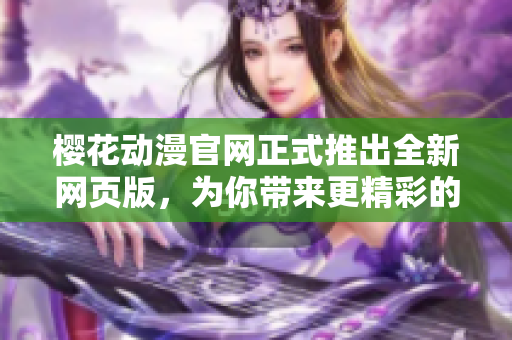 樱花动漫官网正式推出全新网页版，为你带来更精彩的动漫世界！