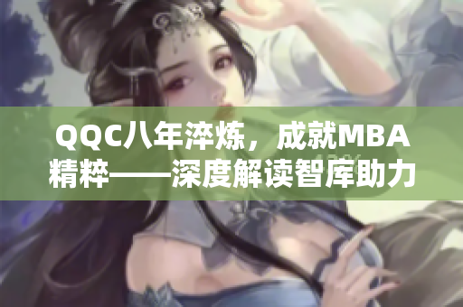 QQC八年淬炼，成就MBA精粹——深度解读智库助力职场新兴力量