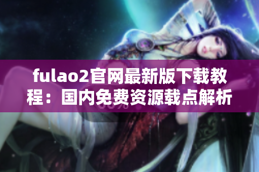 fulao2官网最新版下载教程：国内免费资源载点解析分享