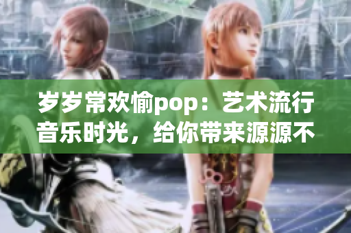 岁岁常欢愉pop：艺术流行音乐时光，给你带来源源不绝的欢乐