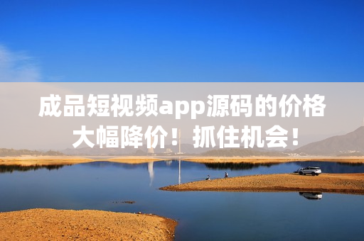 成品短视频app源码的价格 大幅降价！抓住机会！