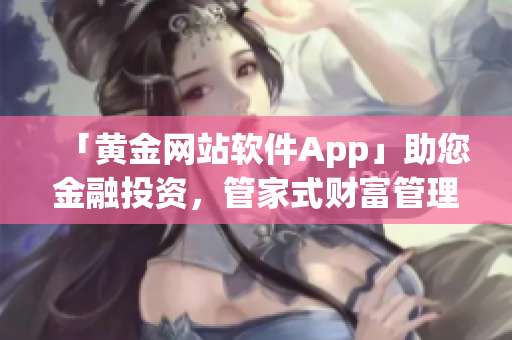 「黄金网站软件App」助您金融投资，管家式财富管理应有尽有！